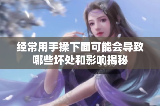 经常用手揉下面可能会导致哪些坏处和影响揭秘