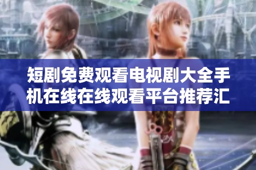短剧免费观看电视剧大全手机在线在线观看平台推荐汇总