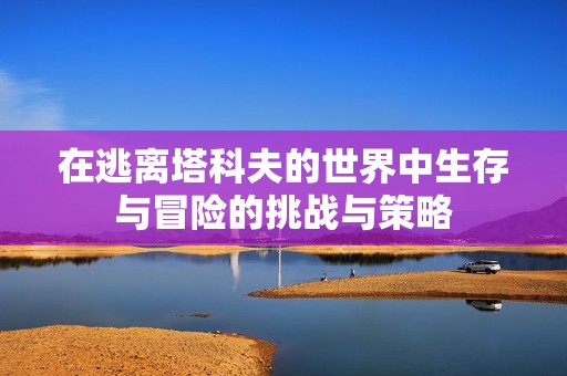 在逃离塔科夫的世界中生存与冒险的挑战与策略