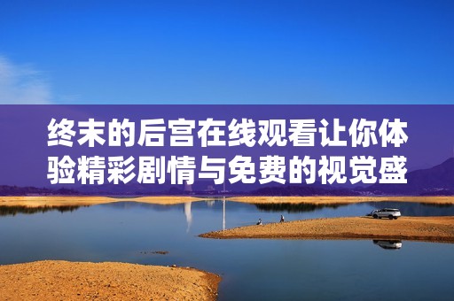 终末的后宫在线观看让你体验精彩剧情与免费的视觉盛宴