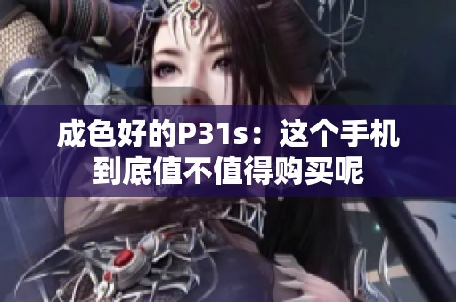成色好的P31s：这个手机到底值不值得购买呢