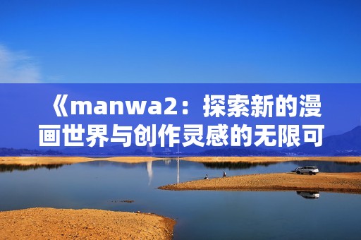 《manwa2：探索新的漫画世界与创作灵感的无限可能性》