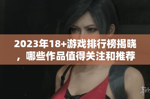 2023年18+游戏排行榜揭晓，哪些作品值得关注和推荐