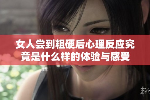 女人尝到粗硬后心理反应究竟是什么样的体验与感受