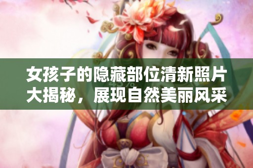女孩子的隐藏部位清新照片大揭秘，展现自然美丽风采