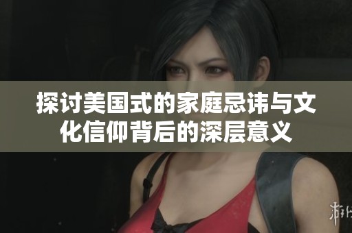 探讨美国式的家庭忌讳与文化信仰背后的深层意义