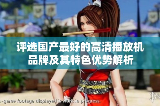 评选国产最好的高清播放机品牌及其特色优势解析
