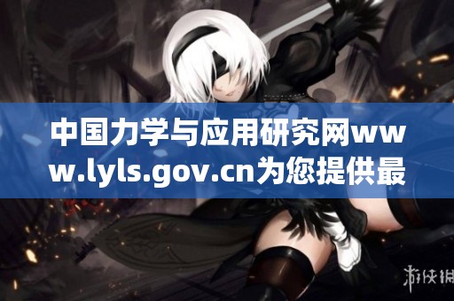 中国力学与应用研究网www.lyls.gov.cn为您提供最新动态与资讯