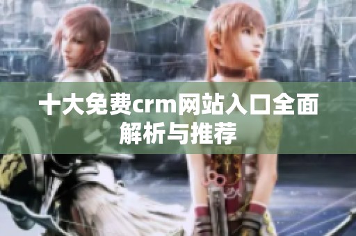 十大免费crm网站入口全面解析与推荐