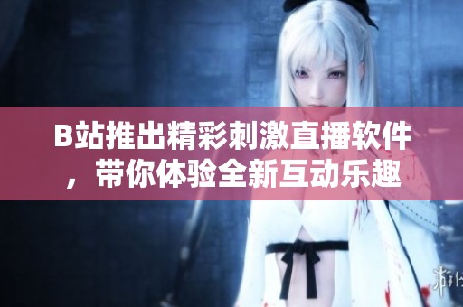 B站推出精彩刺激直播软件，带你体验全新互动乐趣