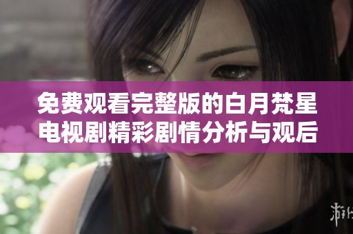 免费观看完整版的白月梵星电视剧精彩剧情分析与观后感