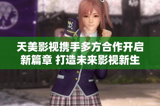 天美影视携手多方合作开启新篇章 打造未来影视新生态