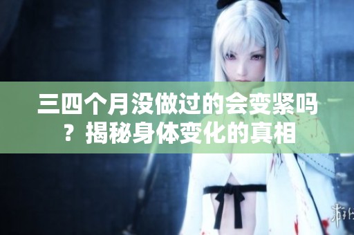 三四个月没做过的会变紧吗？揭秘身体变化的真相