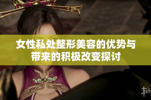 女性私处整形美容的优势与带来的积极改变探讨