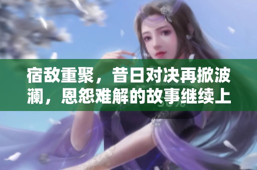 宿敌重聚，昔日对决再掀波澜，恩怨难解的故事继续上演