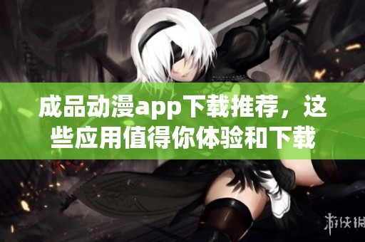 成品动漫app下载推荐，这些应用值得你体验和下载