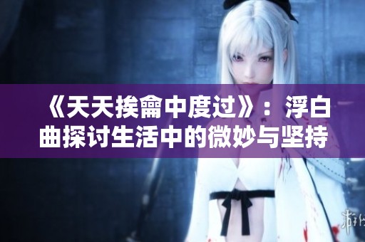 《天天挨龠中度过》：浮白曲探讨生活中的微妙与坚持。
