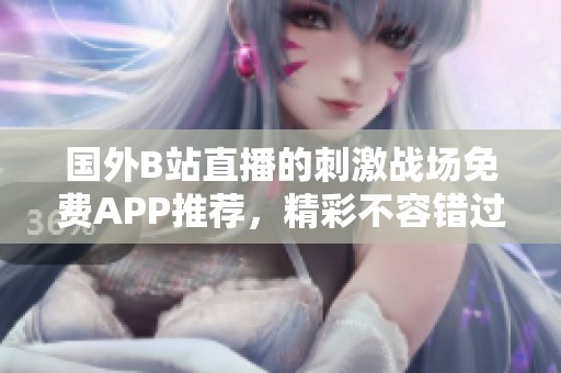 国外B站直播的刺激战场免费APP推荐，精彩不容错过