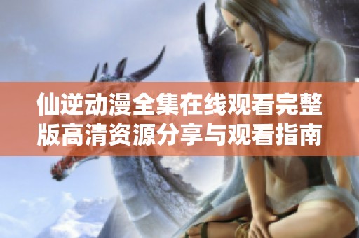 仙逆动漫全集在线观看完整版高清资源分享与观看指南