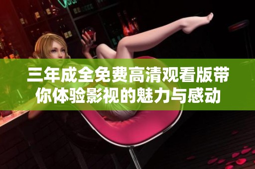 三年成全免费高清观看版带你体验影视的魅力与感动