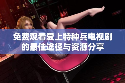 免费观看爱上特种兵电视剧的最佳途径与资源分享
