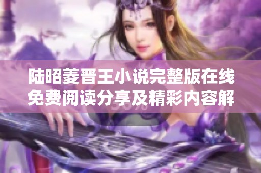 陆昭菱晋王小说完整版在线免费阅读分享及精彩内容解析