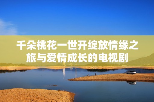 千朵桃花一世开绽放情缘之旅与爱情成长的电视剧