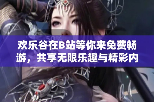 欢乐谷在B站等你来免费畅游，共享无限乐趣与精彩内容
