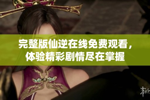 完整版仙逆在线免费观看，体验精彩剧情尽在掌握