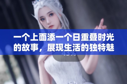 一个上面添一个日重叠时光的故事，展现生活的独特魅力