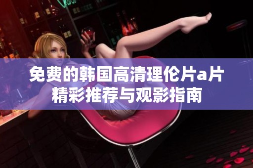 免费的韩国高清理伦片a片精彩推荐与观影指南