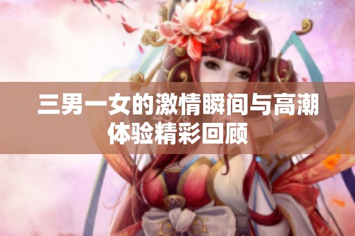 三男一女的激情瞬间与高潮体验精彩回顾