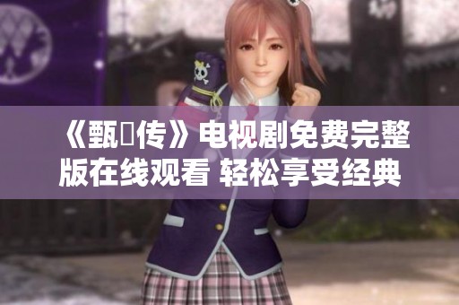 《甄嬛传》电视剧免费完整版在线观看 轻松享受经典剧情的魅力