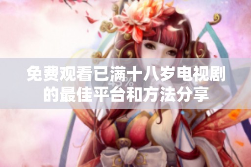 免费观看已满十八岁电视剧的最佳平台和方法分享