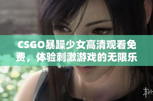 CSGO暴躁少女高清观看免费，体验刺激游戏的无限乐趣