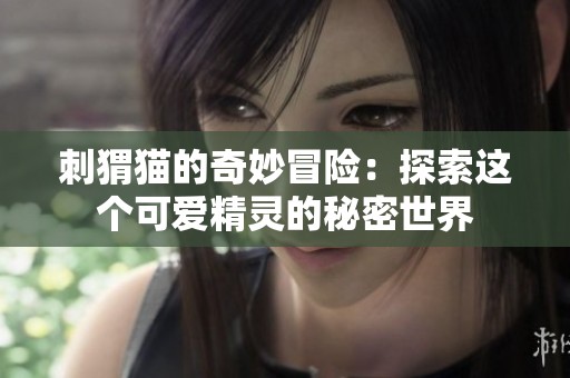 刺猬猫的奇妙冒险：探索这个可爱精灵的秘密世界