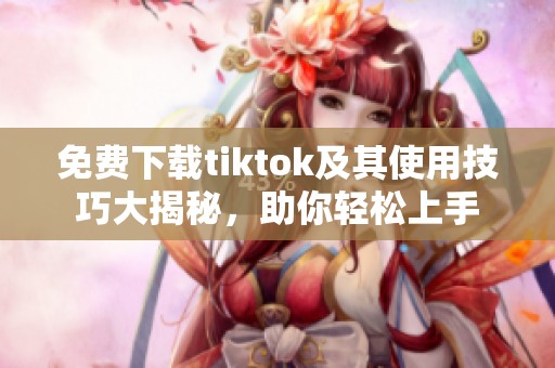 免费下载tiktok及其使用技巧大揭秘，助你轻松上手