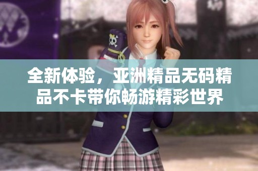 全新体验，亚洲精品无码精品不卡带你畅游精彩世界