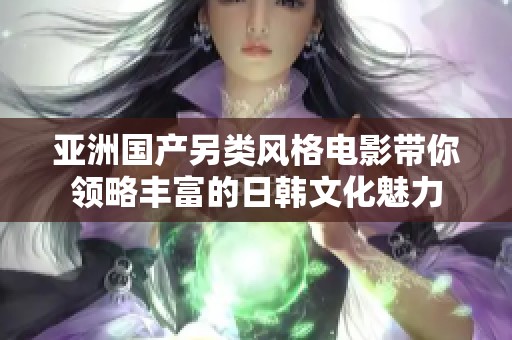 亚洲国产另类风格电影带你领略丰富的日韩文化魅力
