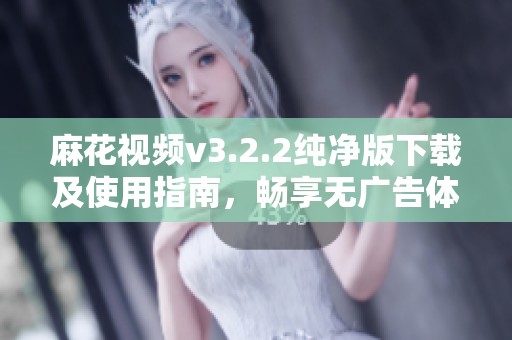 麻花视频v3.2.2纯净版下载及使用指南，畅享无广告体验