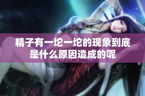 精子有一坨一坨的现象到底是什么原因造成的呢