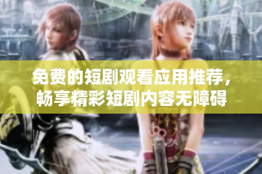 免费的短剧观看应用推荐，畅享精彩短剧内容无障碍