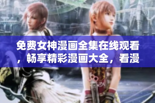 免费女神漫画全集在线观看，畅享精彩漫画大全，看漫画乐趣无穷