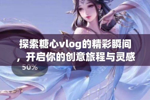 探索糖心vlog的精彩瞬间，开启你的创意旅程与灵感分享
