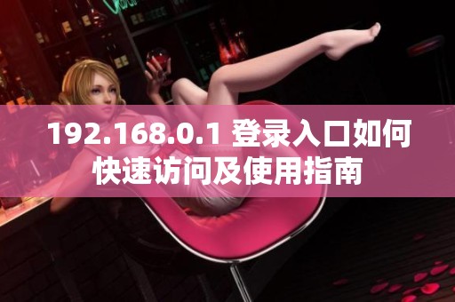 192.168.0.1 登录入口如何快速访问及使用指南