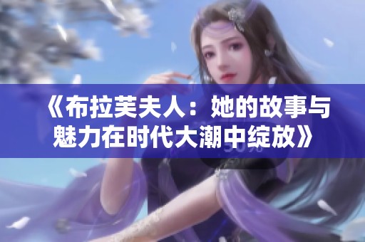 《布拉芙夫人：她的故事与魅力在时代大潮中绽放》