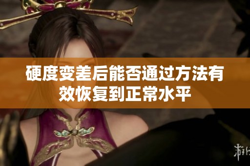 硬度变差后能否通过方法有效恢复到正常水平