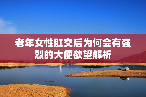 老年女性肛交后为何会有强烈的大便欲望解析