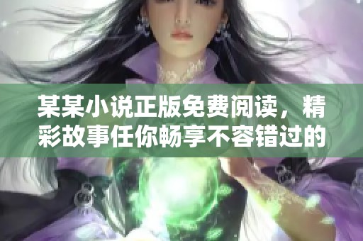 某某小说正版免费阅读，精彩故事任你畅享不容错过的阅读体验