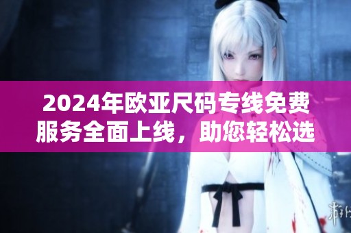 2024年欧亚尺码专线免费服务全面上线，助您轻松选择